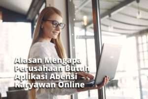 Alasan Mengapa Perusahaan Butuh Aplikasi Abensi Karyawan Online